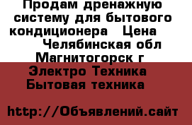 Продам дренажную систему для бытового кондиционера › Цена ­ 4 500 - Челябинская обл., Магнитогорск г. Электро-Техника » Бытовая техника   